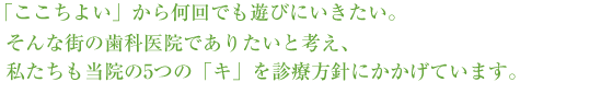 そんな街の歯科医院でありたいと考え、私たちも当院の5つの「キ」を診療方針にかかげています。